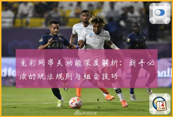 竞彩网串关功能深度解析：新手必读的玩法规则与组合技巧