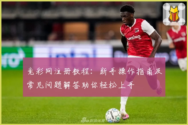 竞彩网注册教程：新手操作指南及常见问题解答助你轻松上手
