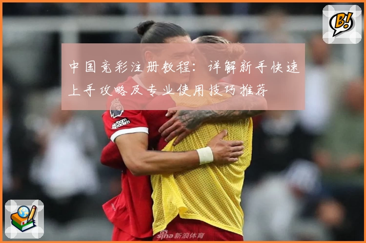 中国竞彩注册教程：详解新手快速上手攻略及专业使用技巧推荐