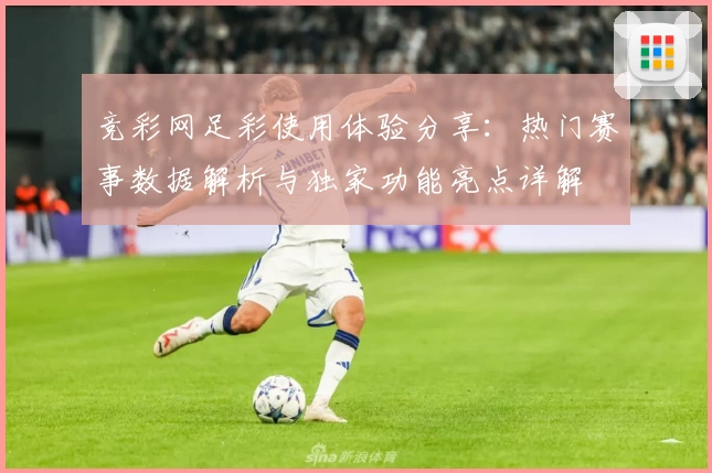 竞彩网足彩使用体验分享：热门赛事数据解析与独家功能亮点详解