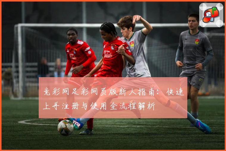 竞彩网足彩网页版新人指南：快速上手注册与使用全流程解析