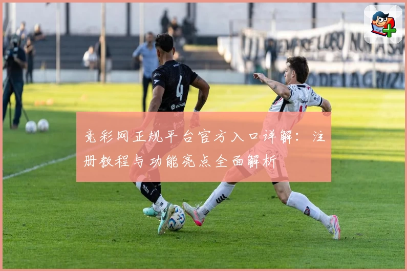 竞彩网正规平台官方入口详解：注册教程与功能亮点全面解析