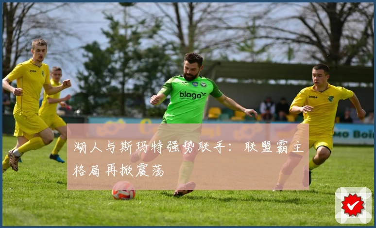 湖人与斯玛特强势联手:联盟霸主格局再掀震荡
