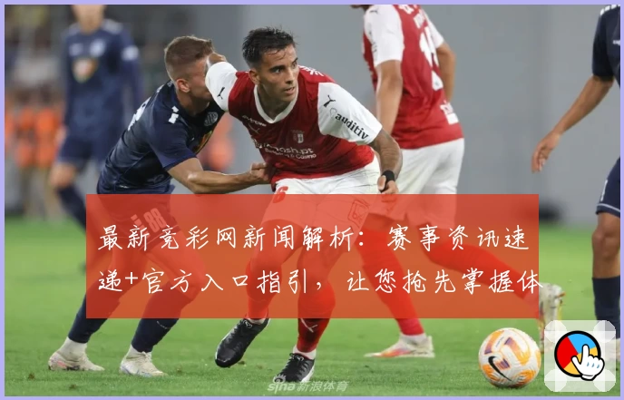 最新竞彩网新闻解析：赛事资讯速递+官方入口指引，让您抢先掌握体育热点动态