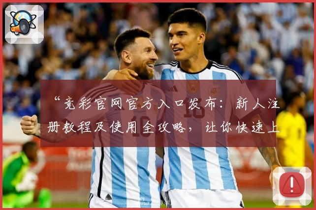 “竞彩官网官方入口发布：新人注册教程及使用全攻略，让你快速上手”