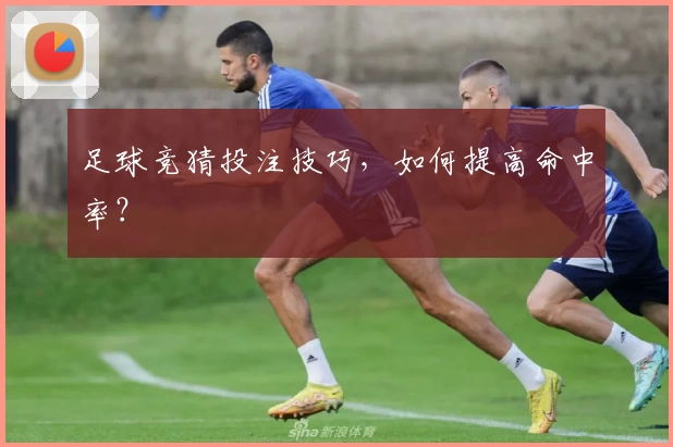 足球竞猜投注技巧,如何提高命中率?
