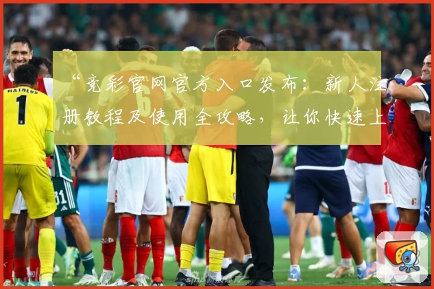 “竞彩官网官方入口发布：新人注册教程及使用全攻略，让你快速上手”