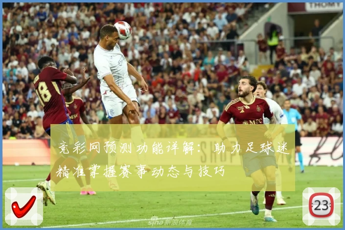 竞彩网预测功能详解：助力足球迷精准掌握赛事动态与技巧