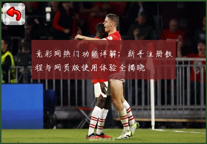 竞彩网热门功能详解：新手注册教程与网页版使用体验全揭晓