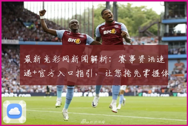 最新竞彩网新闻解析：赛事资讯速递+官方入口指引，让您抢先掌握体育热点动态