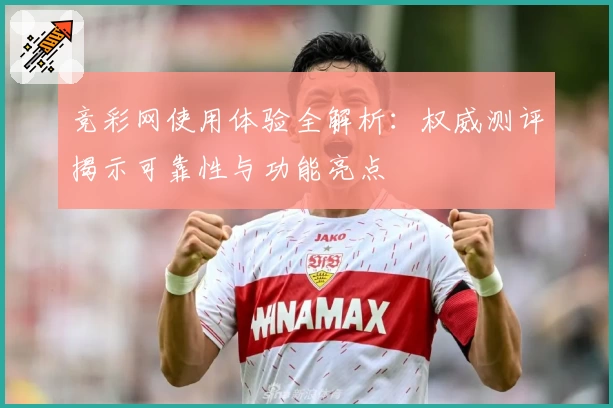 竞彩网使用体验全解析：权威测评揭示可靠性与功能亮点