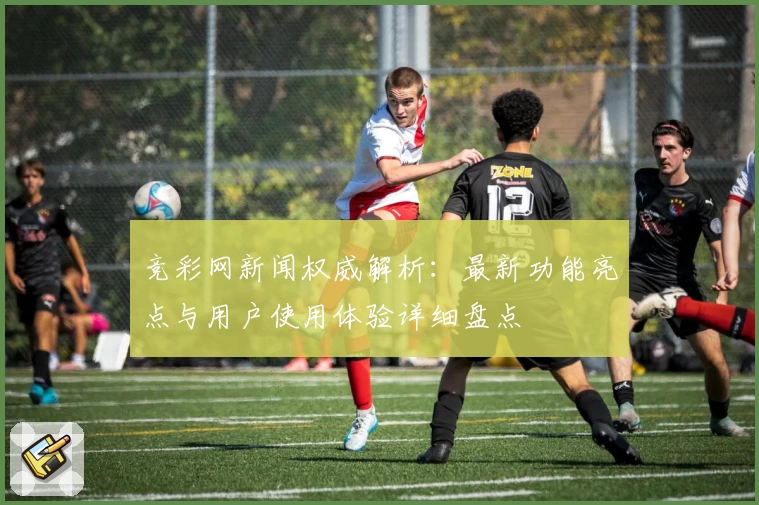 竞彩网新闻权威解析：最新功能亮点与用户使用体验详细盘点